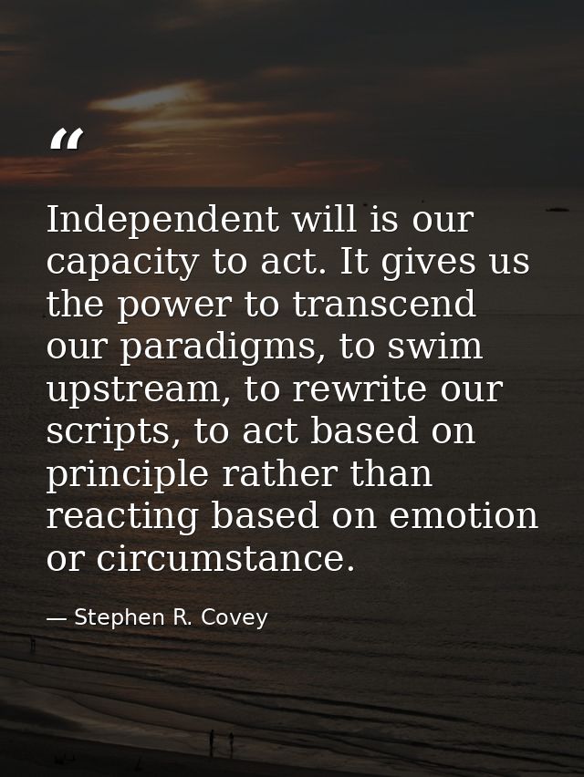 Independent will is our capacity to act. It gives us the power to transcend our paradigms, to swim upstream, to rewrite  — Stephen R. Covey