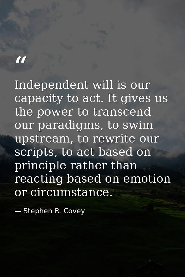 Independent will is our capacity to act. It gives us the power to transcend our paradigms, to swim upstream, to rewrite  — Stephen R. Covey