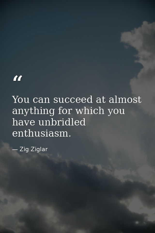 You can succeed at almost anything for which you have unbridled enthusiasm. — Zig Ziglar