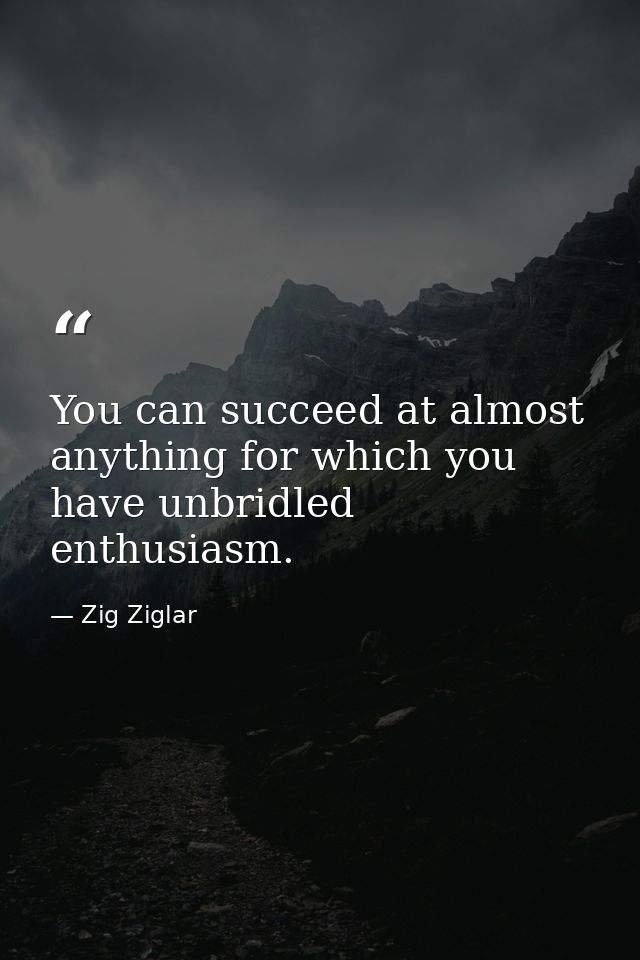 You can succeed at almost anything for which you have unbridled enthusiasm. — Zig Ziglar