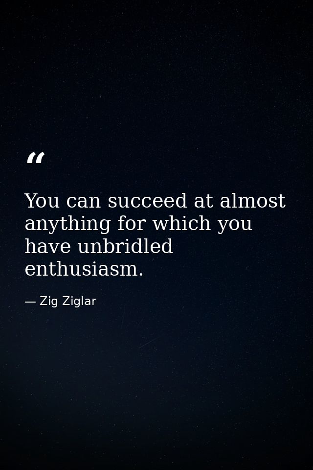 You can succeed at almost anything for which you have unbridled enthusiasm. — Zig Ziglar