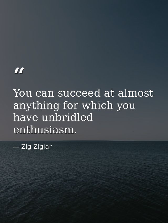 You can succeed at almost anything for which you have unbridled enthusiasm. — Zig Ziglar