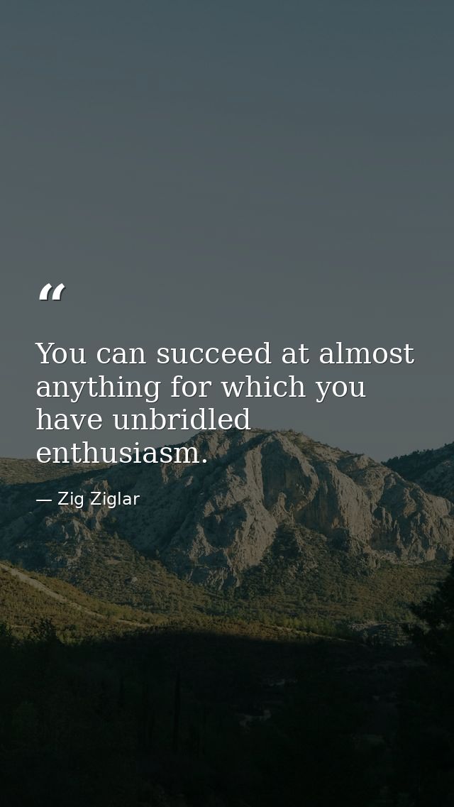 You can succeed at almost anything for which you have unbridled enthusiasm. — Zig Ziglar
