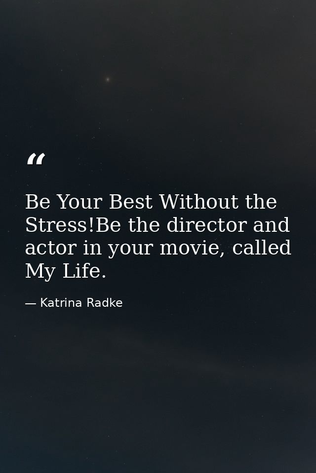 Be Your Best Without the Stress!Be the director and actor in your movie, called My Life. — Katrina Radke