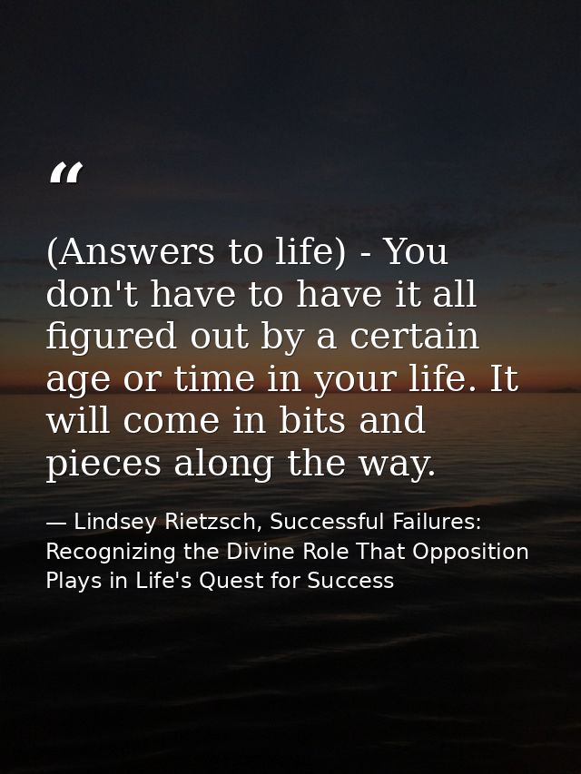 (Answers to life) - You don't have to have it all figured out by a certain age or time in your life. It will come in bit — Lindsey Rietzsch, Successful Failures: Recognizing the Divine Role That Opposition Plays in Life's Quest for Success