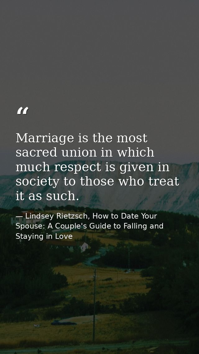 Marriage is the most sacred union in which much respect is given in society to those who treat it as such. — Lindsey Rietzsch, How to Date Your Spouse: A Couple's Guide to Falling and Staying in Love