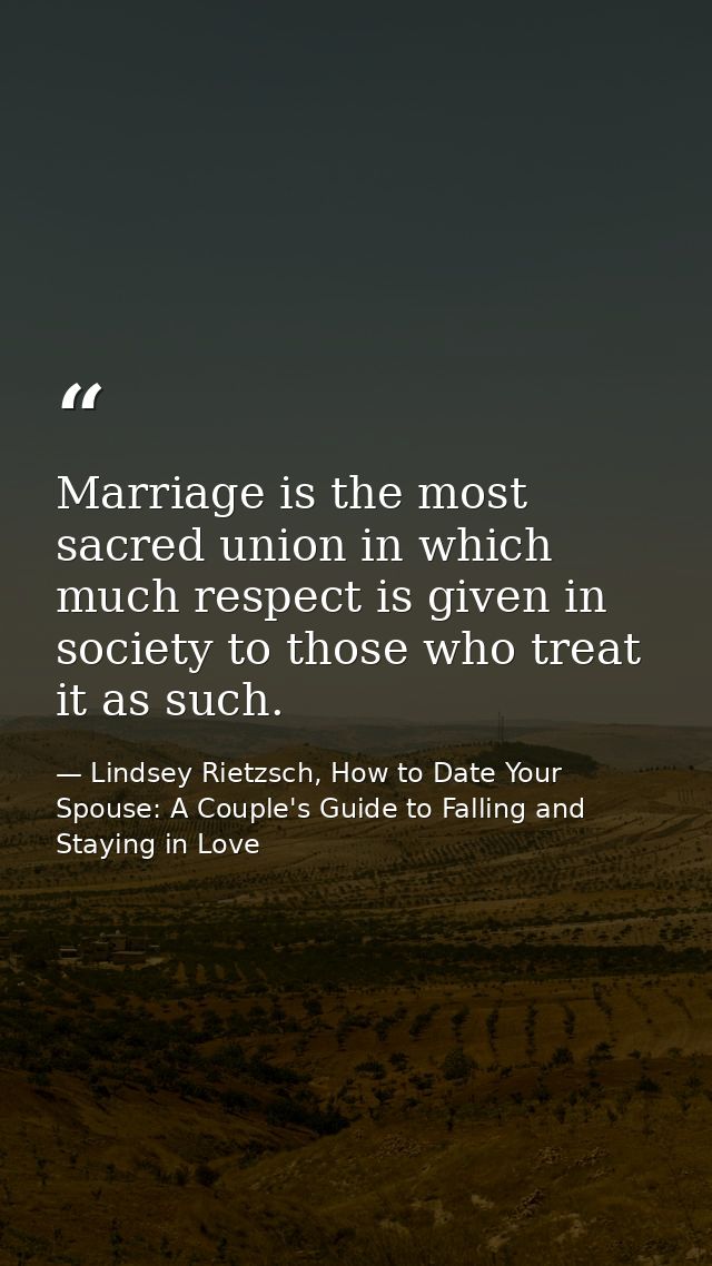 Marriage is the most sacred union in which much respect is given in society to those who treat it as such. — Lindsey Rietzsch, How to Date Your Spouse: A Couple's Guide to Falling and Staying in Love