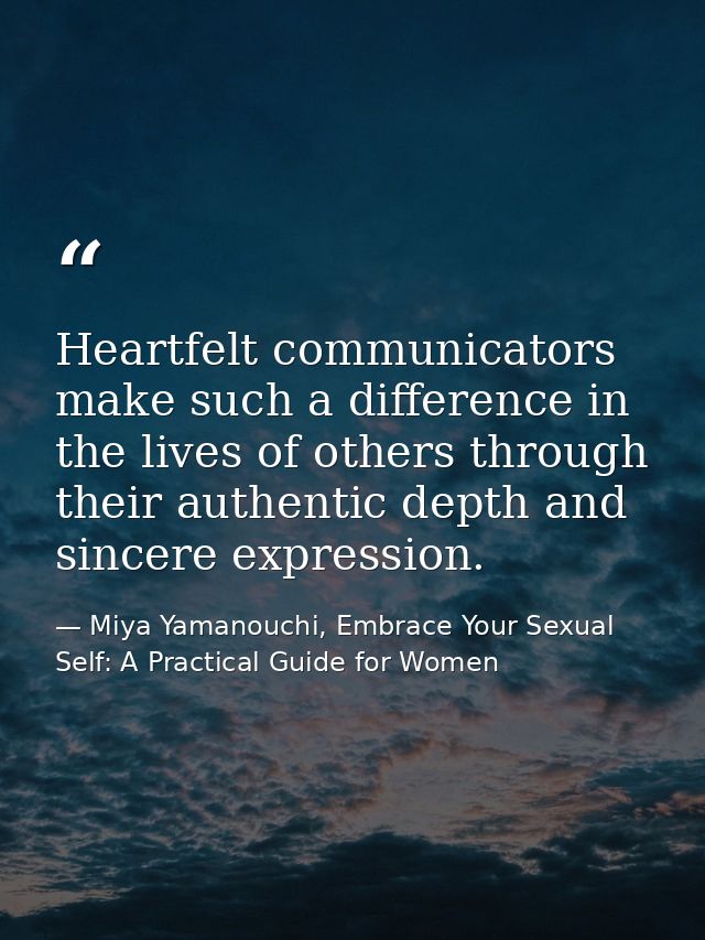 Heartfelt communicators make such a difference in the lives of others through their authentic depth and sincere expressi — Miya Yamanouchi, Embrace Your Sexual Self: A Practical Guide for Women