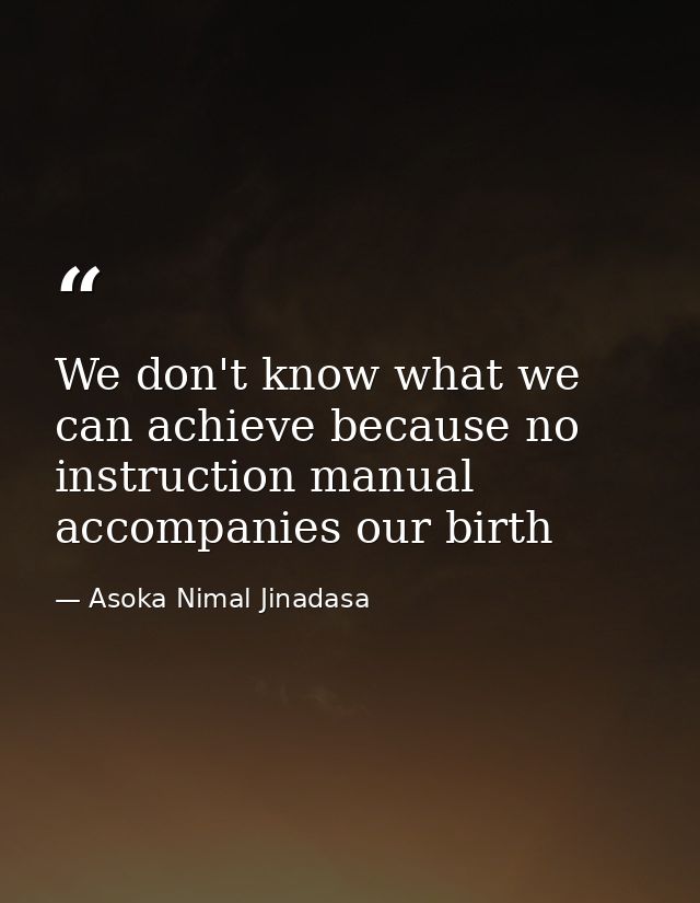 We don't know what we can achieve because no instruction manual accompanies our birth — Asoka Nimal Jinadasa