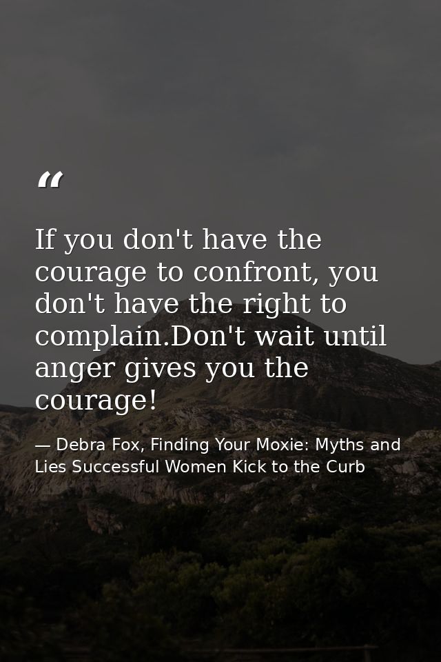 If you don't have the courage to confront, you don't have the right to complain.Don't wait until anger gives you the cou — Debra Fox, Finding Your Moxie: Myths and Lies Successful Women Kick to the Curb
