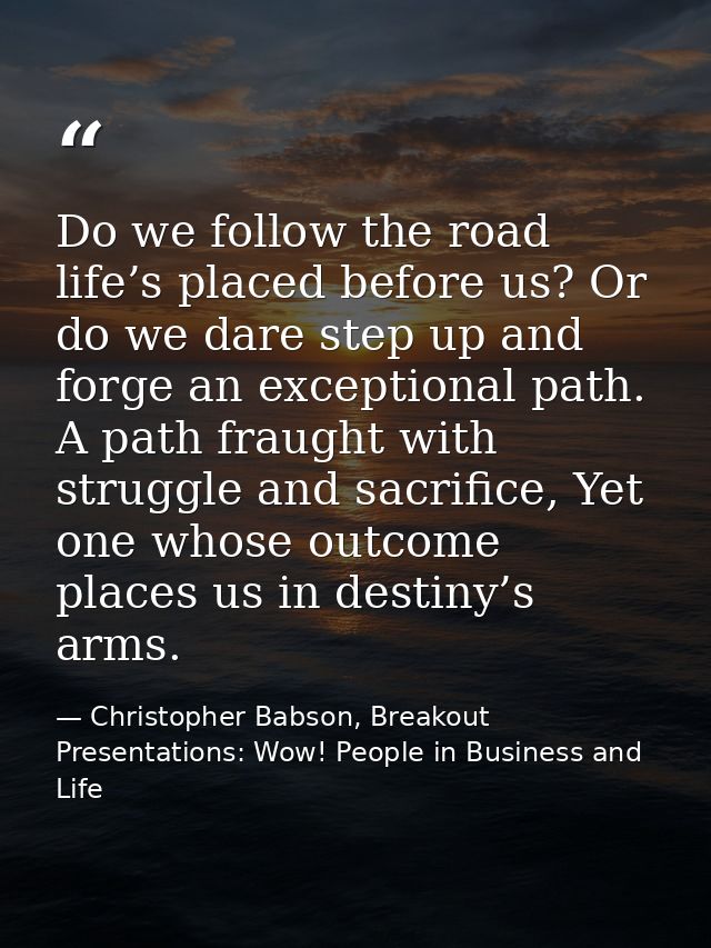 Do we follow the road life’s placed before us? Or do we dare step up and forge an exceptional path. A path fraught with  — Christopher Babson, Breakout Presentations: Wow! People in Business and Life