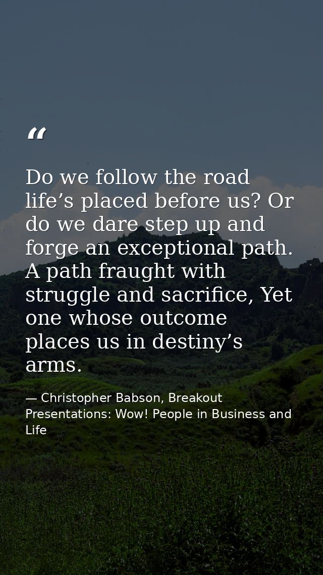 Do we follow the road life’s placed before us? Or do we dare step up and forge an exceptional path. A path fraught with  — Christopher Babson, Breakout Presentations: Wow! People in Business and Life
