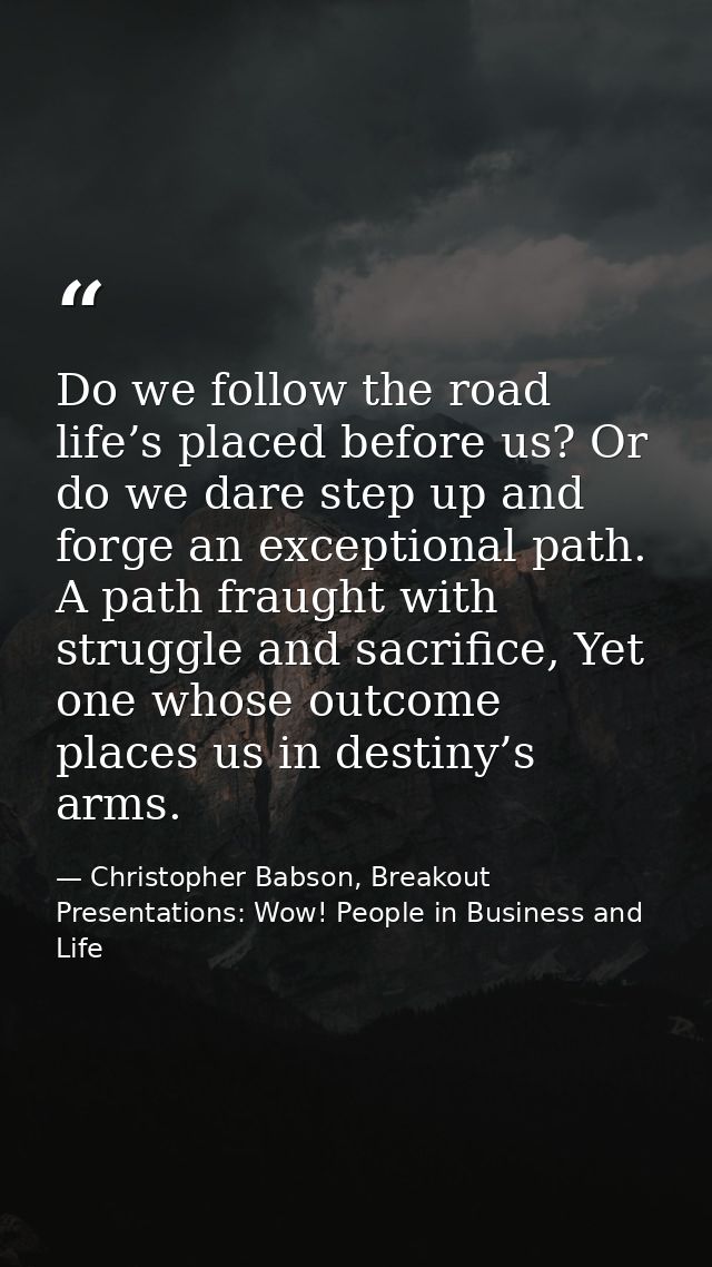 Do we follow the road life’s placed before us? Or do we dare step up and forge an exceptional path. A path fraught with  — Christopher Babson, Breakout Presentations: Wow! People in Business and Life
