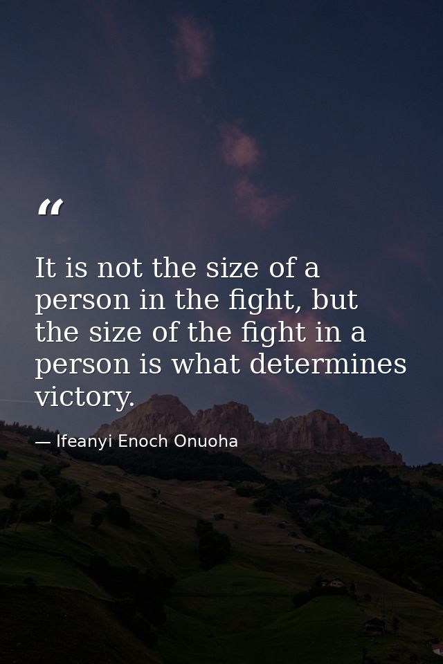 It is not the size of a person in the fight, but the size of the fight in a person is what determines victory. — Ifeanyi Enoch Onuoha