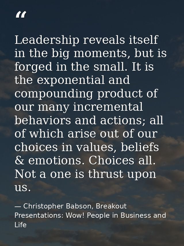 Leadership reveals itself in the big moments, but is forged in the small. It is the exponential and compounding product  — Christopher Babson, Breakout Presentations: Wow! People in Business and Life