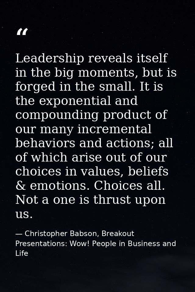 Leadership reveals itself in the big moments, but is forged in the small. It is the exponential and compounding product  — Christopher Babson, Breakout Presentations: Wow! People in Business and Life