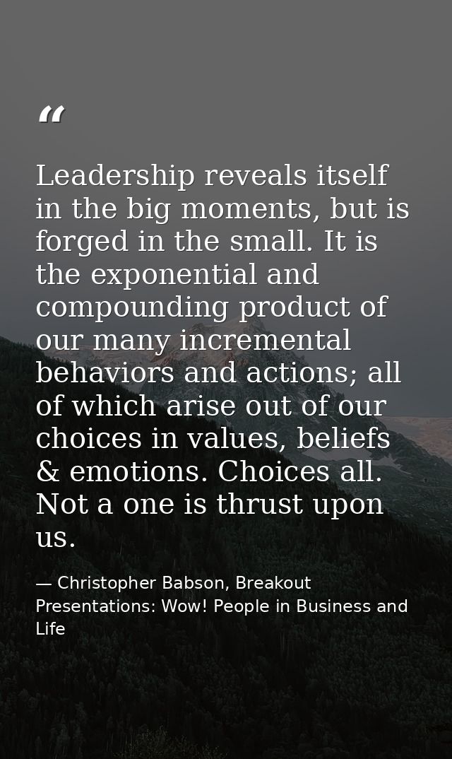 Leadership reveals itself in the big moments, but is forged in the small. It is the exponential and compounding product  — Christopher Babson, Breakout Presentations: Wow! People in Business and Life
