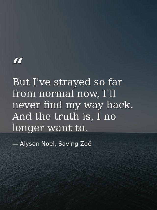 But I've strayed so far from normal now, I'll never find my way back. And the truth is, I no longer want to. — Alyson Noel, Saving Zoë