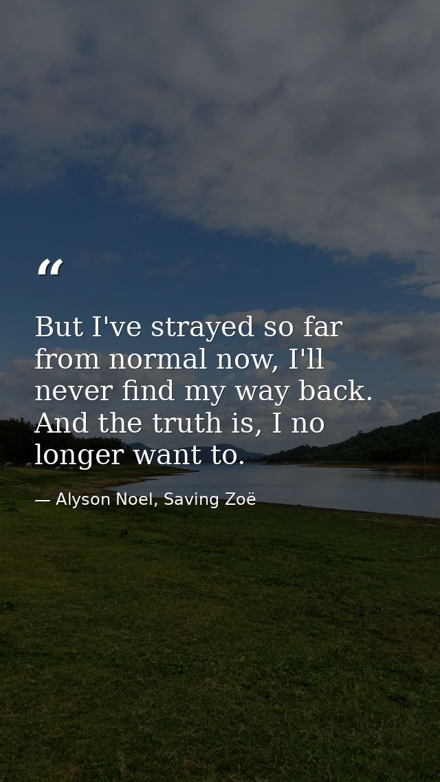 But I've strayed so far from normal now, I'll never find my way back. And the truth is, I no longer want to. — Alyson Noel, Saving Zoë