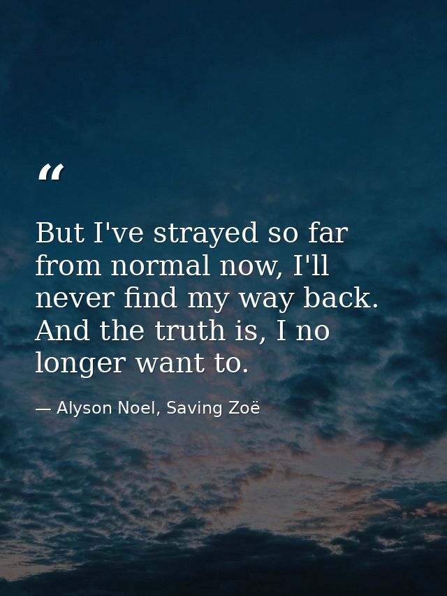 But I've strayed so far from normal now, I'll never find my way back. And the truth is, I no longer want to. — Alyson Noel, Saving Zoë