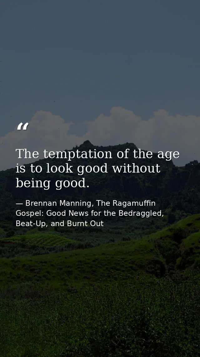 The temptation of the age is to look good without being good. — Brennan Manning, The Ragamuffin Gospel: Good News for the Bedraggled, Beat-Up, and Burnt Out