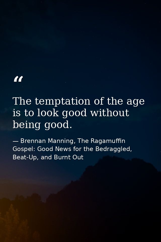The temptation of the age is to look good without being good. — Brennan Manning, The Ragamuffin Gospel: Good News for the Bedraggled, Beat-Up, and Burnt Out