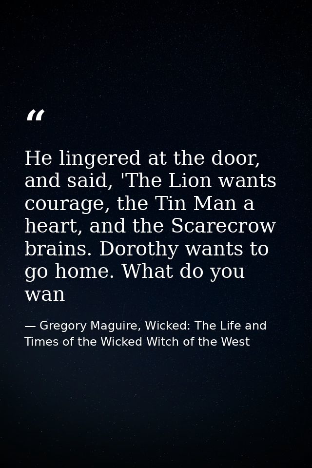 He lingered at the door, and said, 'The Lion wants courage, the Tin Man a heart, and the Scarecrow brains. Dorothy wants — Gregory Maguire, Wicked: The Life and Times of the Wicked Witch of the West