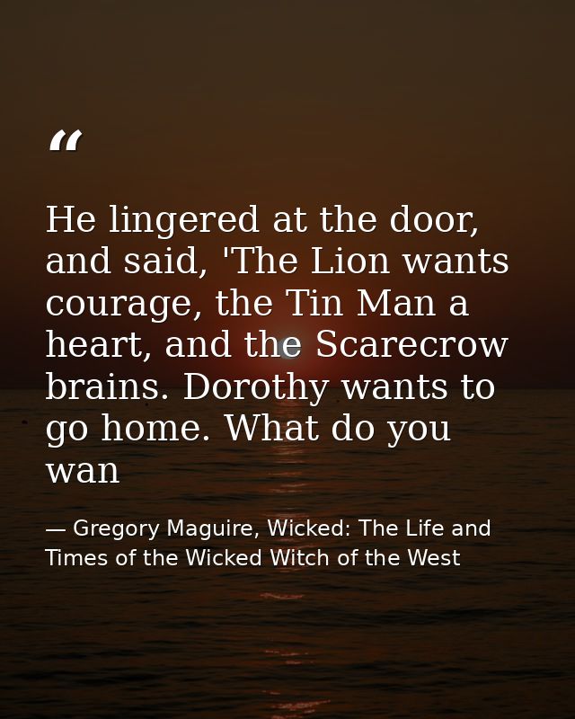 He lingered at the door, and said, 'The Lion wants courage, the Tin Man a heart, and the Scarecrow brains. Dorothy wants — Gregory Maguire, Wicked: The Life and Times of the Wicked Witch of the West