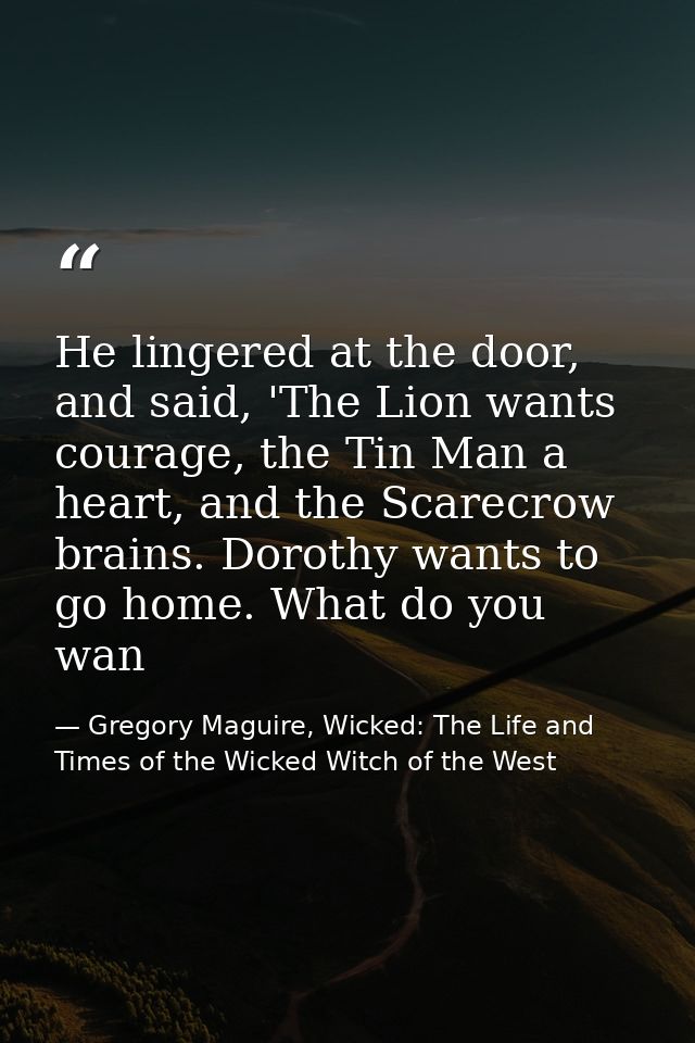 He lingered at the door, and said, 'The Lion wants courage, the Tin Man a heart, and the Scarecrow brains. Dorothy wants — Gregory Maguire, Wicked: The Life and Times of the Wicked Witch of the West