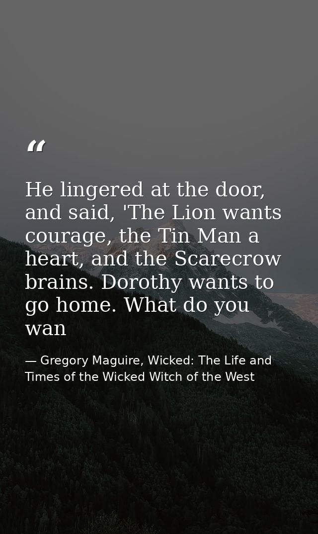 He lingered at the door, and said, 'The Lion wants courage, the Tin Man a heart, and the Scarecrow brains. Dorothy wants — Gregory Maguire, Wicked: The Life and Times of the Wicked Witch of the West