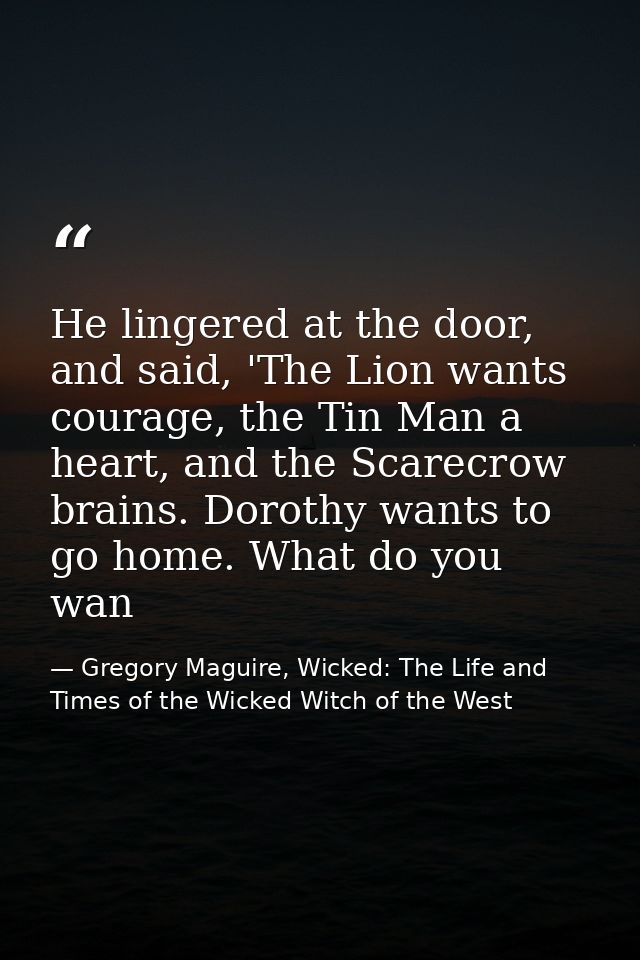 He lingered at the door, and said, 'The Lion wants courage, the Tin Man a heart, and the Scarecrow brains. Dorothy wants — Gregory Maguire, Wicked: The Life and Times of the Wicked Witch of the West