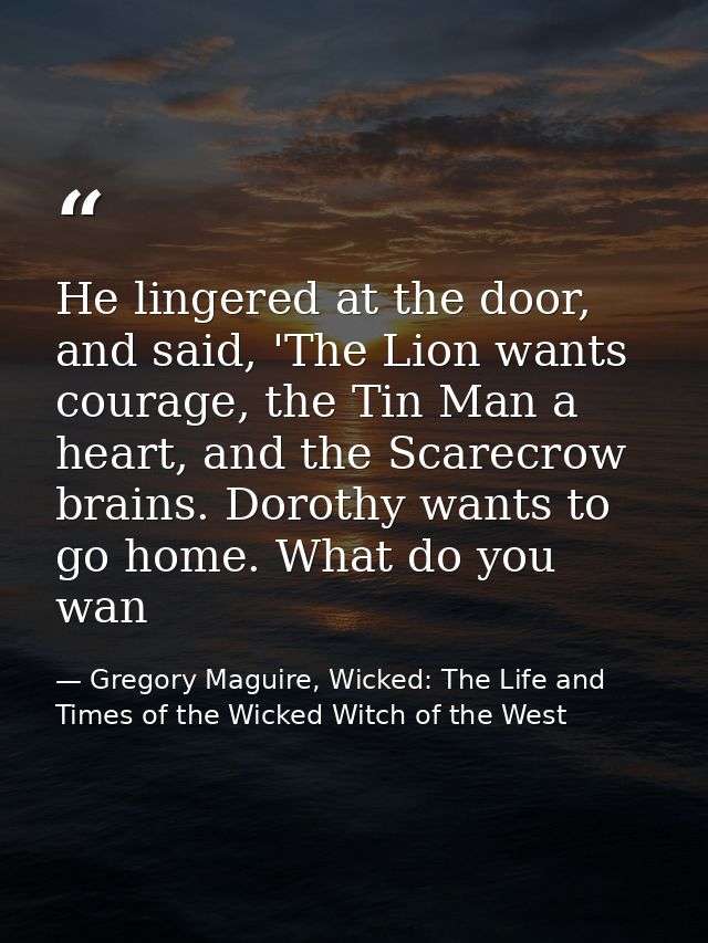 He lingered at the door, and said, 'The Lion wants courage, the Tin Man a heart, and the Scarecrow brains. Dorothy wants — Gregory Maguire, Wicked: The Life and Times of the Wicked Witch of the West
