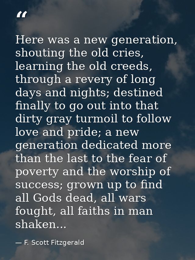 Here was a new generation, shouting the old cries, learning the old creeds, through a revery of long days and nights; de — F. Scott Fitzgerald