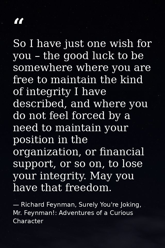 So I have just one wish for you – the good luck to be somewhere where you are free to maintain the kind of integrity I h — Richard Feynman, Surely You're Joking, Mr. Feynman!: Adventures of a Curious Character