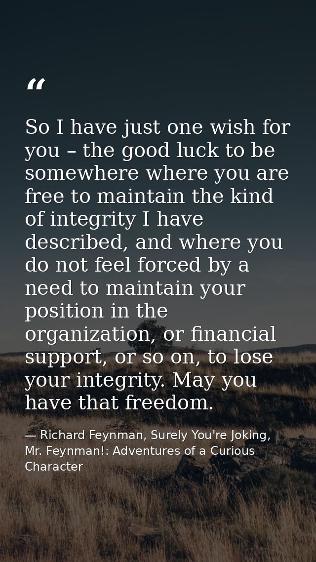 So I have just one wish for you – the good luck to be somewhere where you are free to maintain the kind of integrity I h — Richard Feynman, Surely You're Joking, Mr. Feynman!: Adventures of a Curious Character