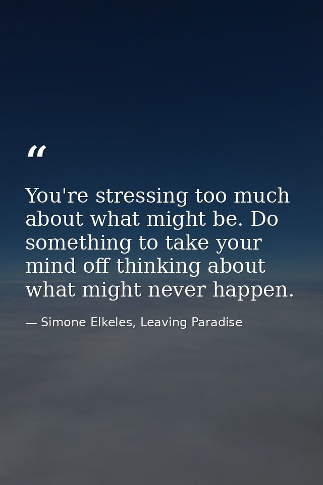 You're stressing too much about what might be. Do something to take your mind off thinking about what might never happen — Simone Elkeles, Leaving Paradise
