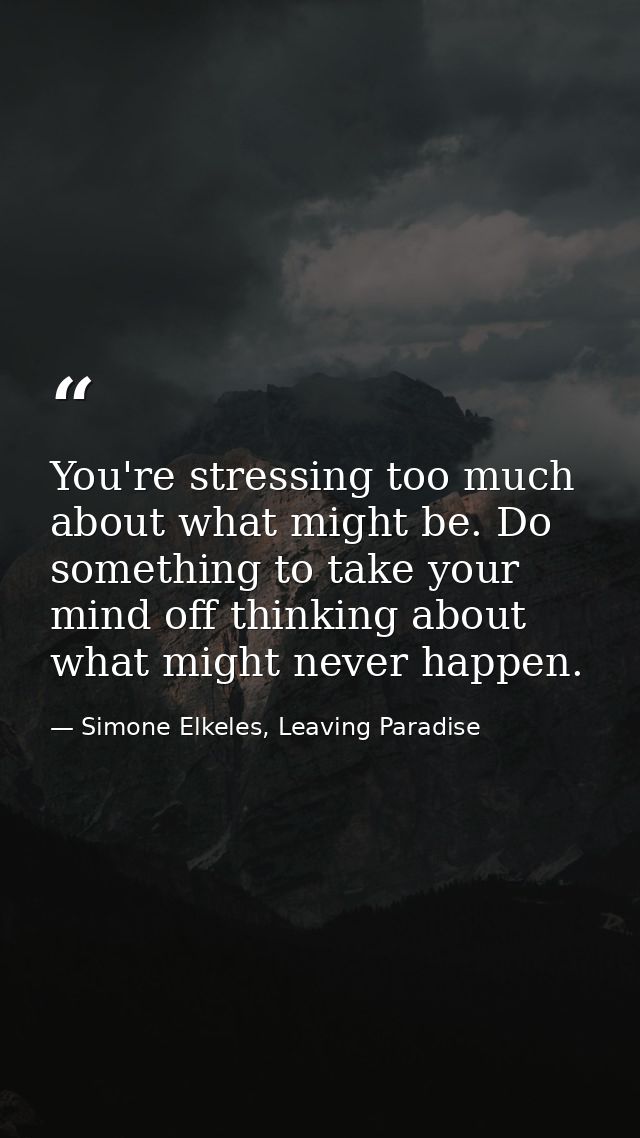 You're stressing too much about what might be. Do something to take your mind off thinking about what might never happen — Simone Elkeles, Leaving Paradise