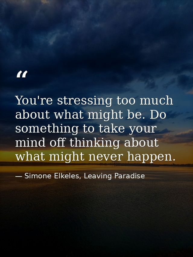 You're stressing too much about what might be. Do something to take your mind off thinking about what might never happen — Simone Elkeles, Leaving Paradise