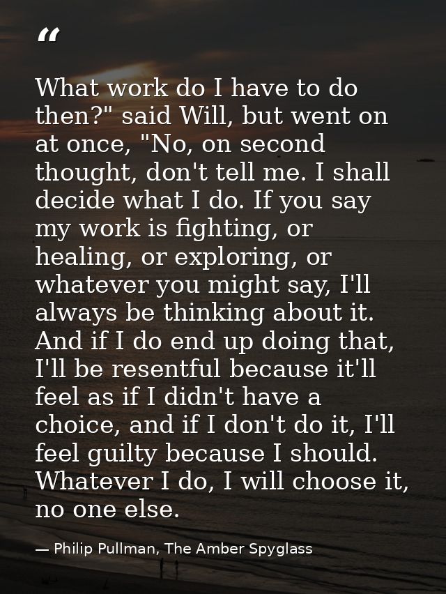 What work do I have to do then?" said Will, but went on at once, "No, on second thought, don't tell me. I shall decide w — Philip Pullman, The Amber Spyglass