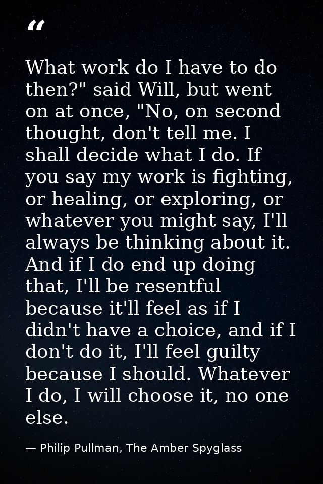 What work do I have to do then?" said Will, but went on at once, "No, on second thought, don't tell me. I shall decide w — Philip Pullman, The Amber Spyglass