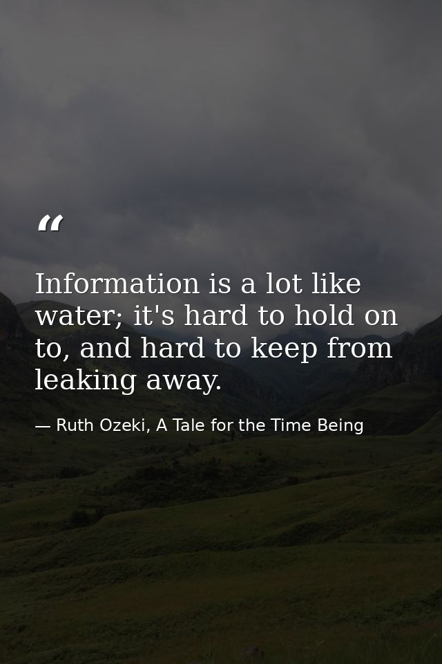 Information is a lot like water; it's hard to hold on to, and hard to keep from leaking away. — Ruth Ozeki, A Tale for the Time Being