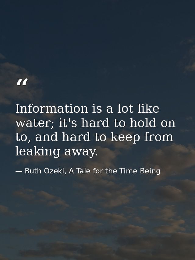 Information is a lot like water; it's hard to hold on to, and hard to keep from leaking away. — Ruth Ozeki, A Tale for the Time Being