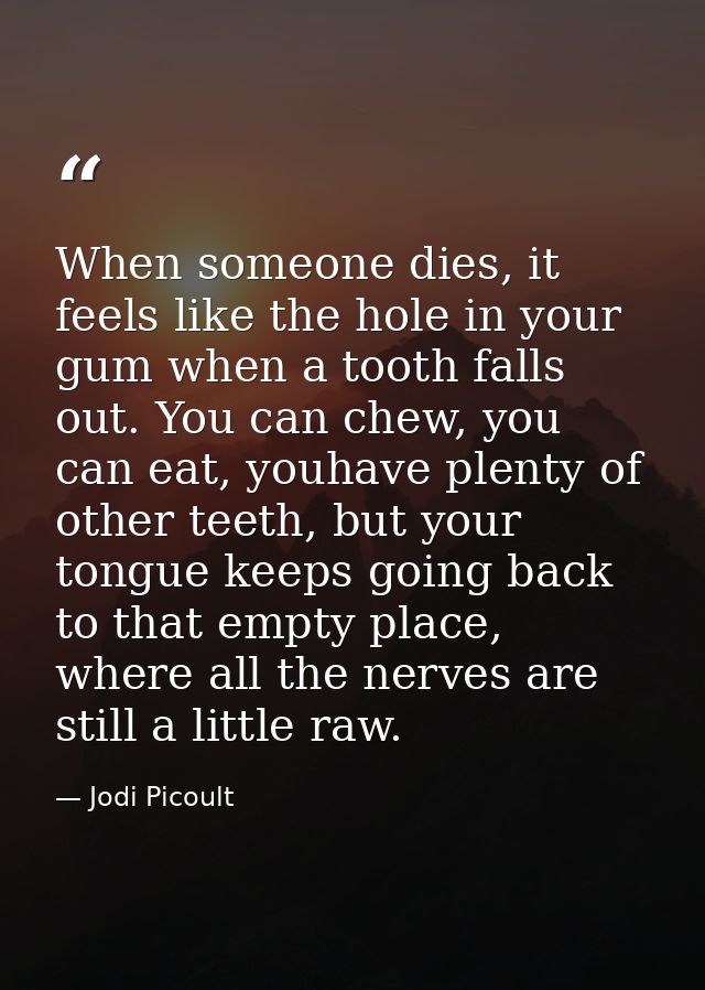 When someone dies, it feels like the hole in your gum when a tooth falls out. You can chew, you can eat, youhave plenty  — Jodi Picoult