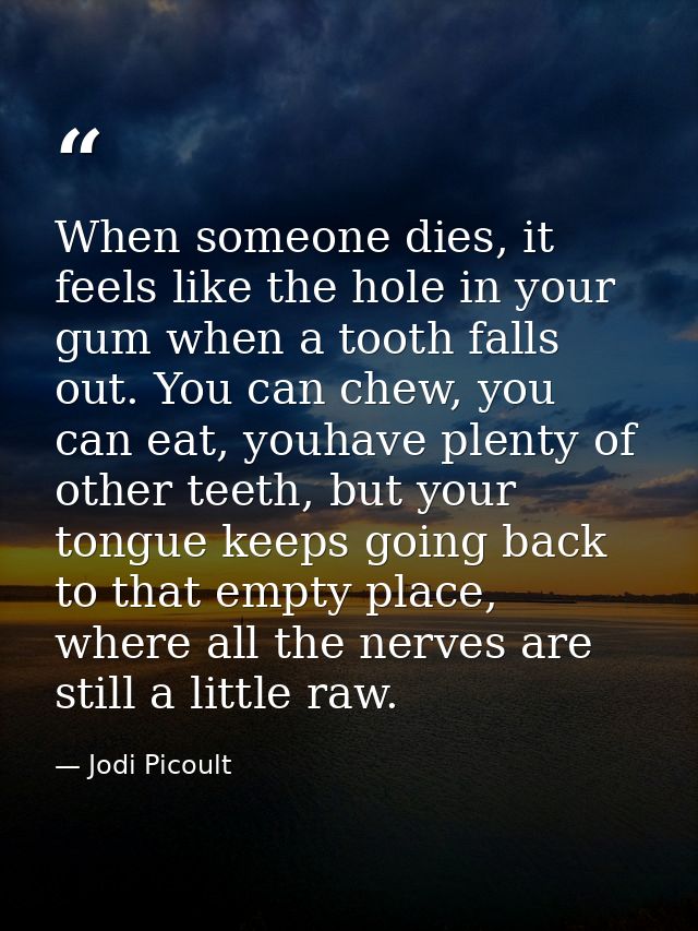 When someone dies, it feels like the hole in your gum when a tooth falls out. You can chew, you can eat, youhave plenty  — Jodi Picoult