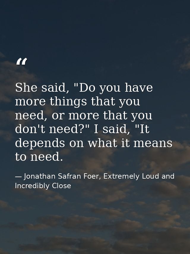 She said, "Do you have more things that you need, or more that you don't need?" I said, "It depends on what it means to  — Jonathan Safran Foer, Extremely Loud and Incredibly Close
