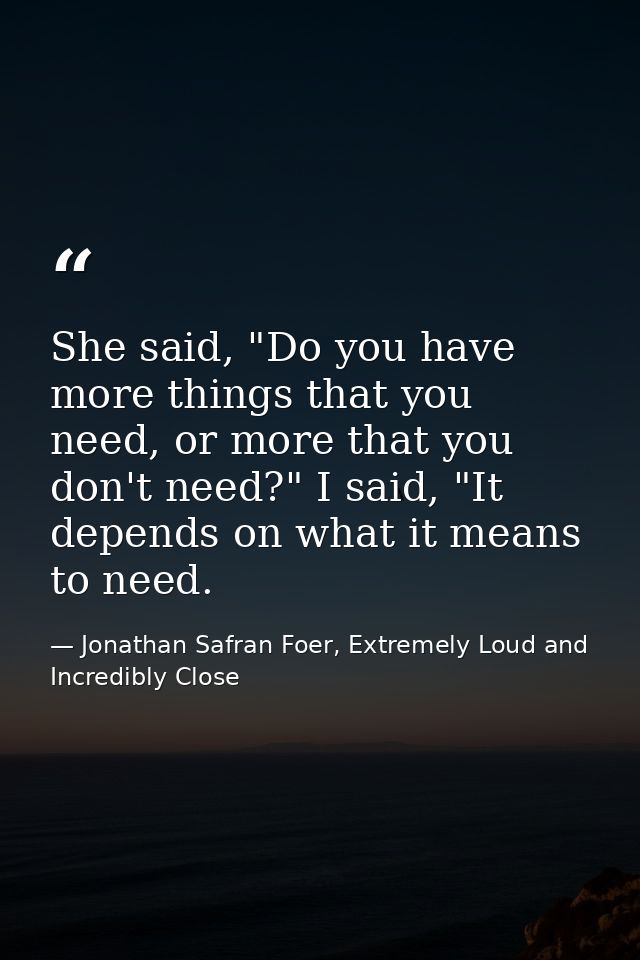 She said, "Do you have more things that you need, or more that you don't need?" I said, "It depends on what it means to  — Jonathan Safran Foer, Extremely Loud and Incredibly Close