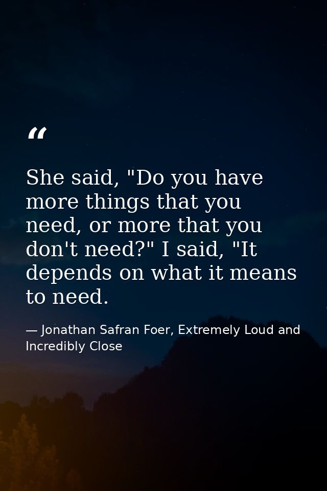 She said, "Do you have more things that you need, or more that you don't need?" I said, "It depends on what it means to  — Jonathan Safran Foer, Extremely Loud and Incredibly Close