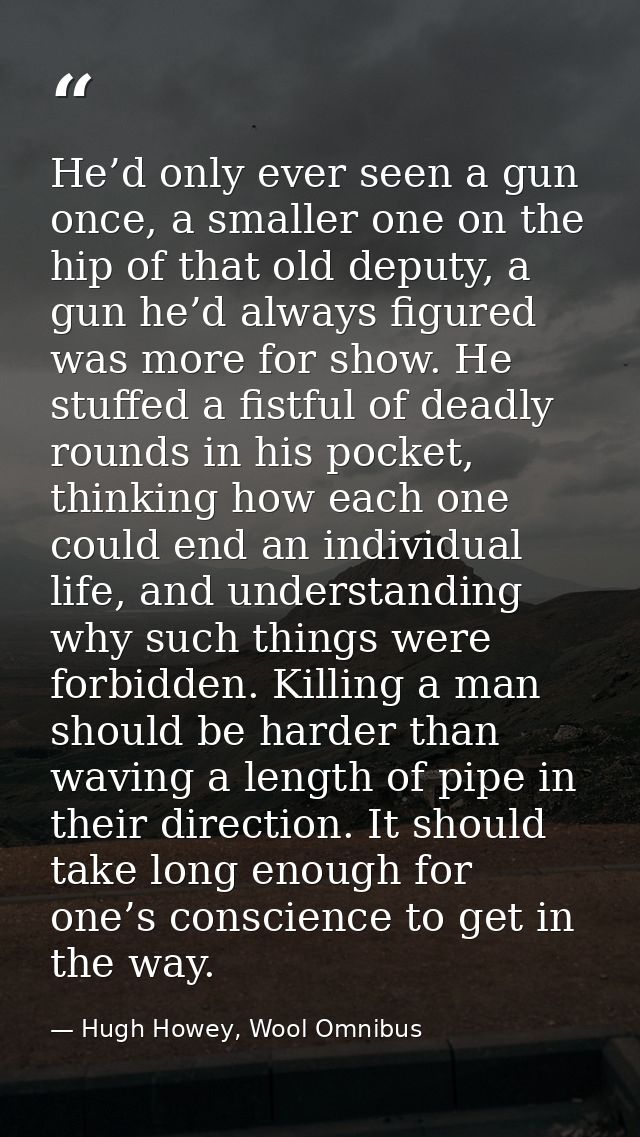 He’d only ever seen a gun once, a smaller one on the hip of that old deputy, a gun he’d always figured was more for show — Hugh Howey, Wool Omnibus