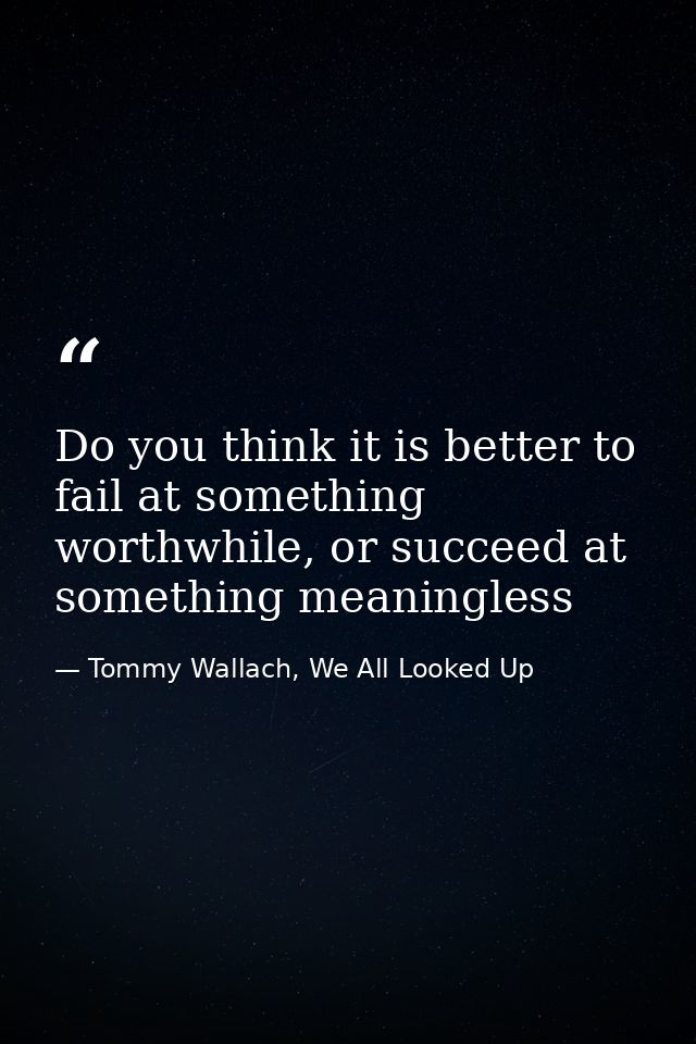 Do you think it is better to fail at something worthwhile, or succeed at something meaningless — Tommy Wallach, We All Looked Up