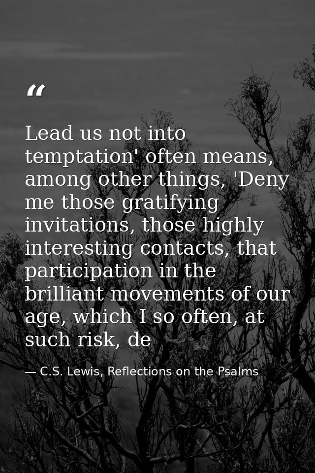 Lead us not into temptation' often means, among other things, 'Deny me those gratifying invitations, those highly intere — C.S. Lewis, Reflections on the Psalms